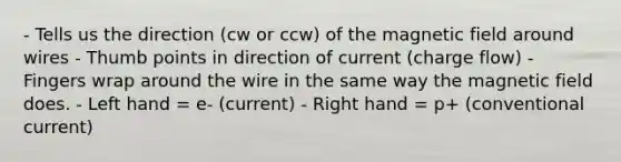 - Tells us the direction (cw or ccw) of the magnetic field around wires - Thumb points in direction of current (charge flow) - Fingers wrap around the wire in the same way the magnetic field does. - Left hand = e- (current) - Right hand = p+ (conventional current)