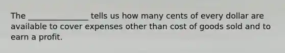 The _______________ tells us how many cents of every dollar are available to cover expenses other than cost of goods sold and to earn a profit.