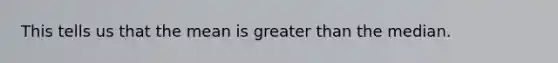 This tells us that the mean is greater than the median.