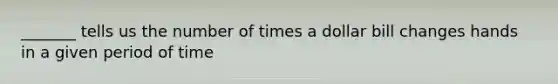 _______ tells us the number of times a dollar bill changes hands in a given period of time