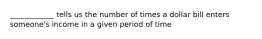 ____________ tells us the number of times a dollar bill enters someone's income in a given period of time