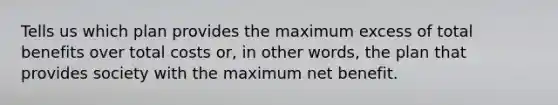 Tells us which plan provides the maximum excess of total benefits over total costs or, in other words, the plan that provides society with the maximum net benefit.