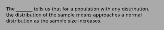 The​ _______ tells us that for a population with any​ distribution, the distribution of the sample means approaches a normal distribution as the sample size increases.