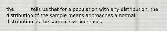 the ______ tells us that for a population with any distribution, the distribution of the sample means approaches a normal distribution as the sample size increases