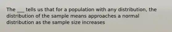 The ___ tells us that for a population with any distribution, the distribution of the sample means approaches a normal distribution as the sample size increases