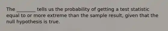 The ________ tells us the probability of getting a test statistic equal to or more extreme than the sample result, given that the null hypothesis is true.