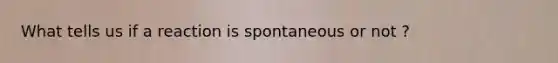 What tells us if a reaction is spontaneous or not ?