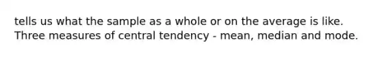 tells us what the sample as a whole or on the average is like. Three measures of central tendency - mean, median and mode.