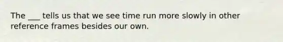 The ___ tells us that we see time run more slowly in other reference frames besides our own.