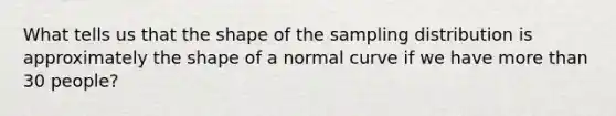 What tells us that the shape of the sampling distribution is approximately the shape of a normal curve if we have <a href='https://www.questionai.com/knowledge/keWHlEPx42-more-than' class='anchor-knowledge'>more than</a> 30 people?