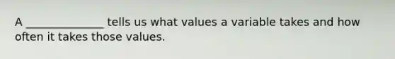 A ______________ tells us what values a variable takes and how often it takes those values.