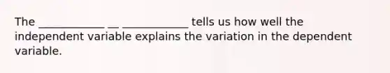 The ____________ __ ____________ tells us how well the independent variable explains the variation in the dependent variable.