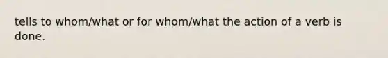 tells to whom/what or for whom/what the action of a verb is done.