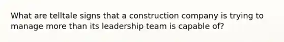 What are telltale signs that a construction company is trying to manage more than its leadership team is capable of?