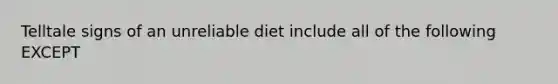 Telltale signs of an unreliable diet include all of the following EXCEPT