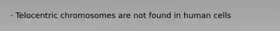 · Telocentric chromosomes are not found in human cells