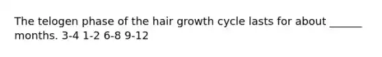 The telogen phase of the hair growth cycle lasts for about ______ months. 3-4 1-2 6-8 9-12