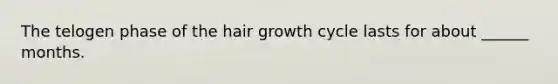 The telogen phase of the hair growth cycle lasts for about ______ months.