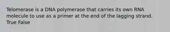 Telomerase is a DNA polymerase that carries its own RNA molecule to use as a primer at the end of the lagging strand. True False