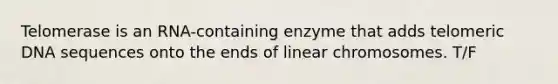 Telomerase is an RNA-containing enzyme that adds telomeric DNA sequences onto the ends of linear chromosomes. T/F