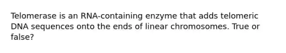 Telomerase is an RNA-containing enzyme that adds telomeric DNA sequences onto the ends of linear chromosomes. True or false?