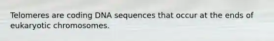 Telomeres are coding DNA sequences that occur at the ends of eukaryotic chromosomes.