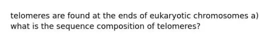 telomeres are found at the ends of eukaryotic chromosomes a) what is the sequence composition of telomeres?