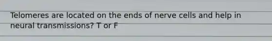Telomeres are located on the ends of nerve cells and help in neural transmissions? T or F