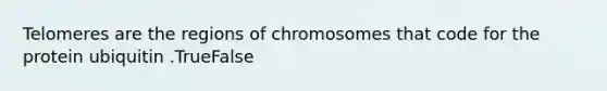 Telomeres are the regions of chromosomes that code for the protein ubiquitin .TrueFalse