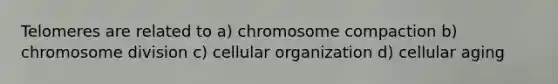 Telomeres are related to a) chromosome compaction b) chromosome division c) cellular organization d) cellular aging