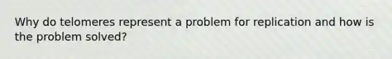 Why do telomeres represent a problem for replication and how is the problem solved?