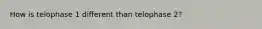 How is telophase 1 different than telophase 2?