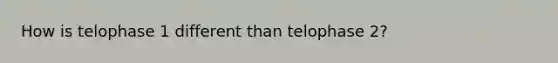 How is telophase 1 different than telophase 2?