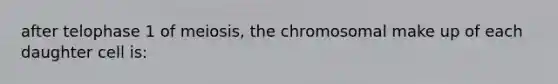 after telophase 1 of meiosis, the chromosomal make up of each daughter cell is: