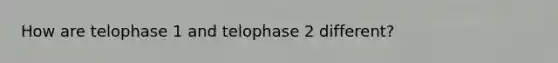 How are telophase 1 and telophase 2 different?