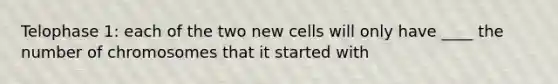 Telophase 1: each of the two new cells will only have ____ the number of chromosomes that it started with