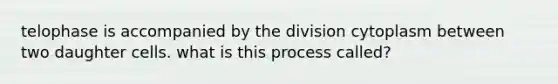 telophase is accompanied by the division cytoplasm between two daughter cells. what is this process called?