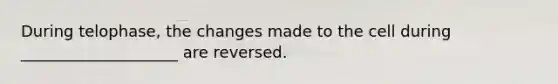 During telophase, the changes made to the cell during ____________________ are reversed.