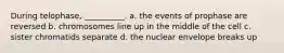 During telophase, __________. a. the events of prophase are reversed b. chromosomes line up in the middle of the cell c. sister chromatids separate d. the nuclear envelope breaks up