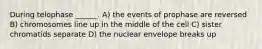 During telophase ______. A) the events of prophase are reversed B) chromosomes line up in the middle of the cell C) sister chromatids separate D) the nuclear envelope breaks up