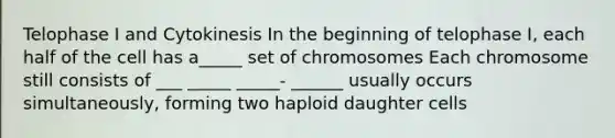 Telophase I and Cytokinesis In the beginning of telophase I, each half of the cell has a_____ set of chromosomes Each chromosome still consists of ___ _____ _____- ______ usually occurs simultaneously, forming two haploid daughter cells