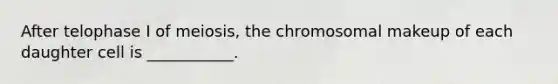 After telophase I of meiosis, the chromosomal makeup of each daughter cell is ___________.