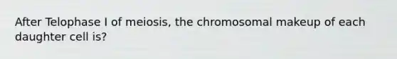 After Telophase I of meiosis, the chromosomal makeup of each daughter cell is?