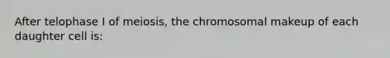 After telophase I of meiosis, the chromosomal makeup of each daughter cell is: