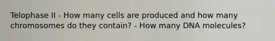 Telophase II - How many cells are produced and how many chromosomes do they contain? - How many DNA molecules?