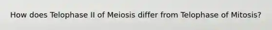 How does Telophase II of Meiosis differ from Telophase of Mitosis?