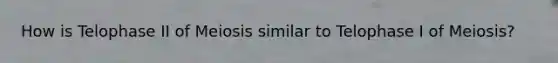 How is Telophase II of Meiosis similar to Telophase I of Meiosis?