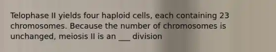 Telophase II yields four haploid cells, each containing 23 chromosomes. Because the number of chromosomes is unchanged, meiosis II is an ___ division