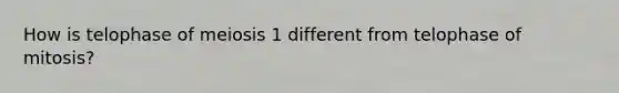 How is telophase of meiosis 1 different from telophase of mitosis?