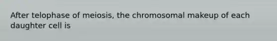 After telophase of meiosis, the chromosomal makeup of each daughter cell is